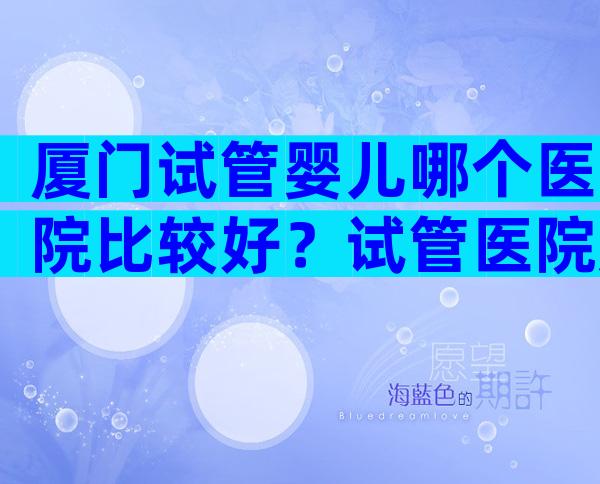 厦门试管婴儿哪个医院比较好？试管医院应该这样选