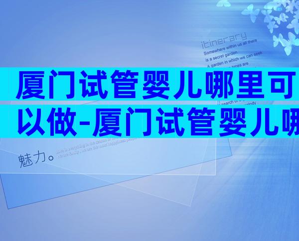 厦门试管婴儿哪里可以做-厦门试管婴儿哪里比较好