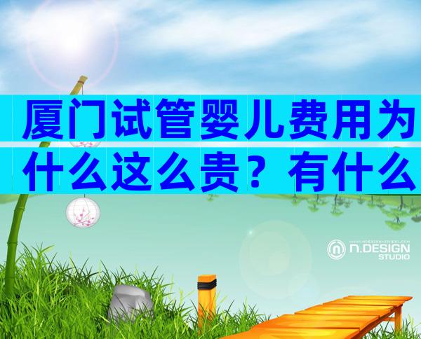 厦门试管婴儿费用为什么这么贵？有什么省钱方法吗？