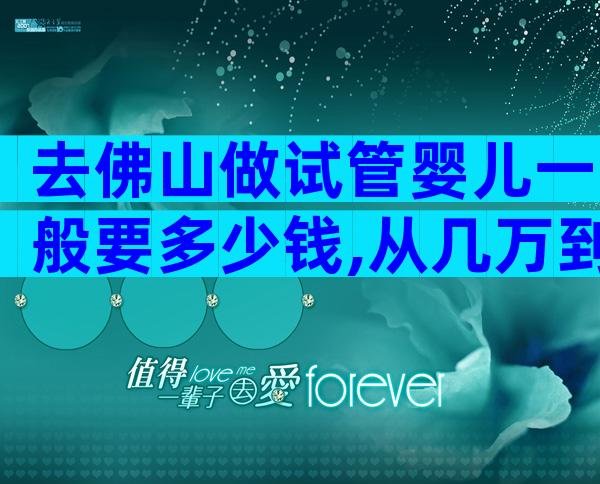 去佛山做试管婴儿一般要多少钱,从几万到几十万