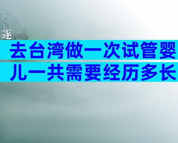 去台湾做一次试管婴儿一共需要经历多长时间？