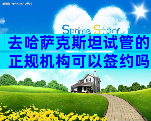 去哈萨克斯坦试管的正规机构可以签约吗