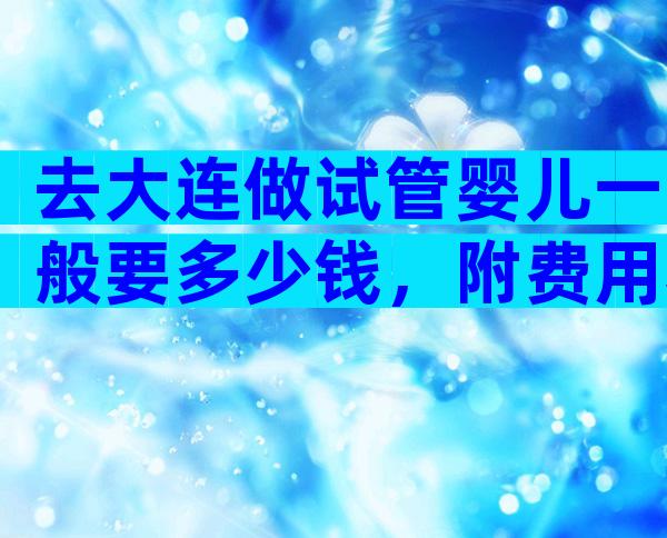 去大连做试管婴儿一般要多少钱，附费用和成功率一览