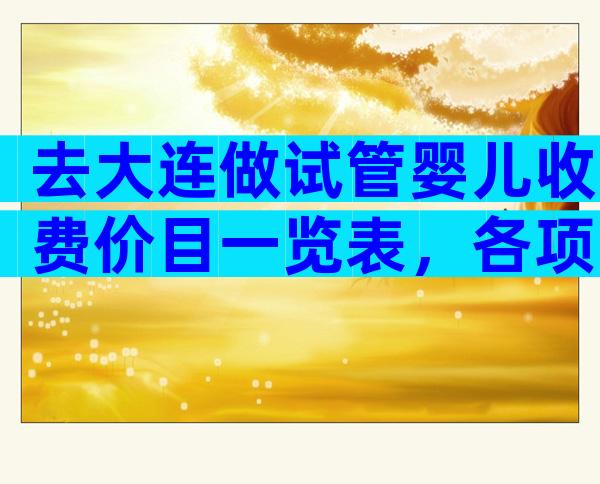 去大连做试管婴儿收费价目一览表，各项费用明细表解读