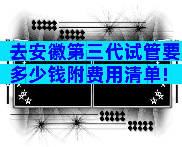 去安徽第三代试管要多少钱附费用清单!