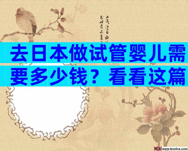 去日本做试管婴儿需要多少钱？看看这篇文章就知道了。