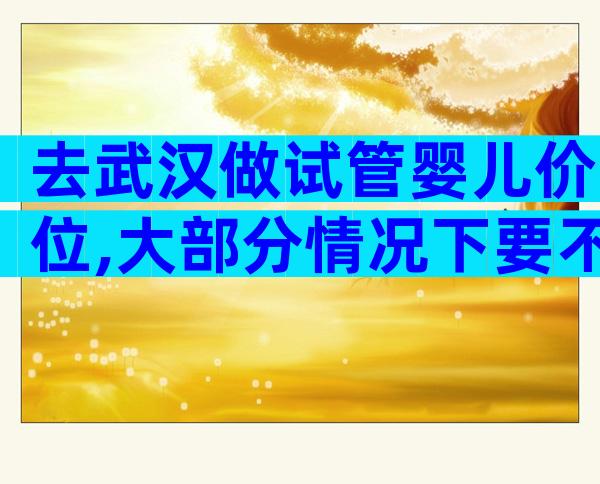 去武汉做试管婴儿价位,大部分情况下要不了20万