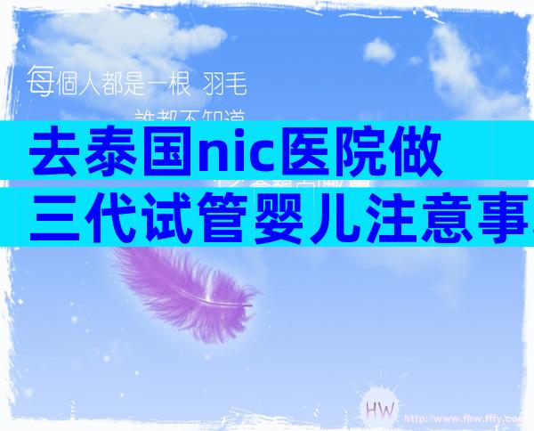去泰国nic医院做三代试管婴儿注意事项请牢记!
