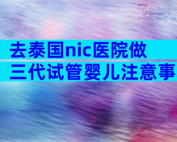 去泰国nic医院做三代试管婴儿注意事项请牢记！