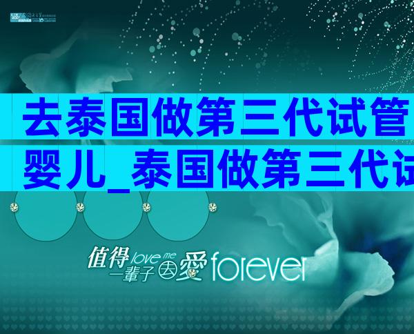 去泰国做第三代试管婴儿_泰国做第三代试管婴儿比较好的医院