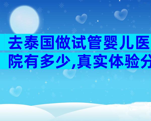 去泰国做试管婴儿医院有多少,真实体验分享！