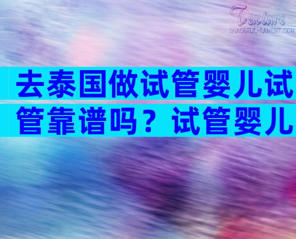 去泰国做试管婴儿试管靠谱吗？试管婴儿生的孩子健康吗？