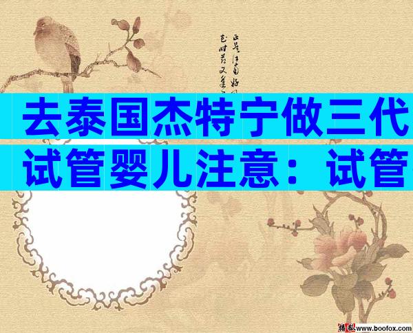 去泰国杰特宁做三代试管婴儿注意：试管孩子和普通孩子有什么区别？