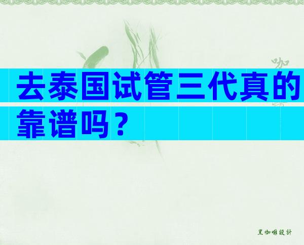去泰国试管三代真的靠谱吗？