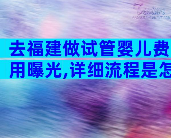 去福建做试管婴儿费用曝光,详细流程是怎样的？