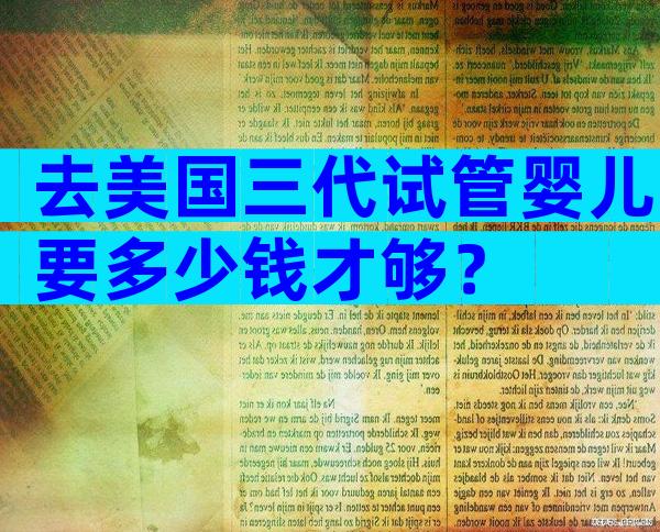 去美国三代试管婴儿要多少钱才够？