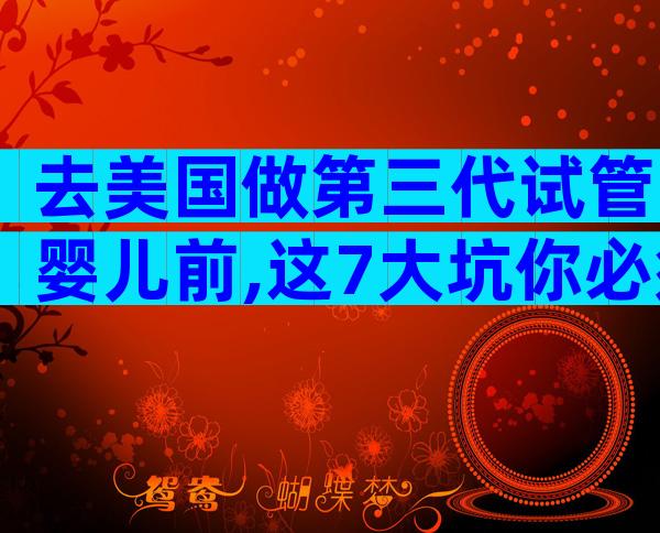 去美国做第三代试管婴儿前,这7大坑你必须避开