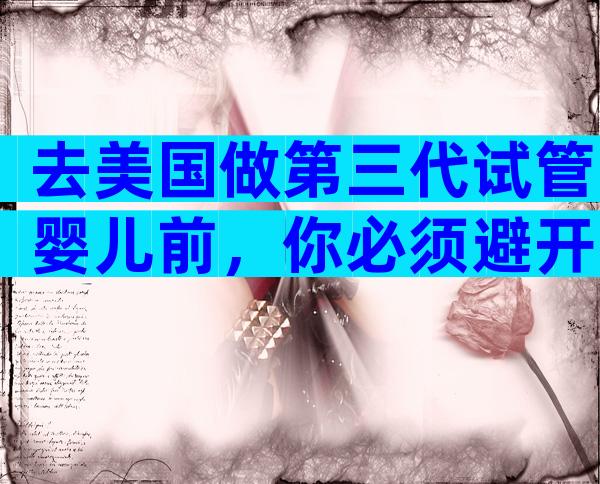 去美国做第三代试管婴儿前，你必须避开的7大雷区