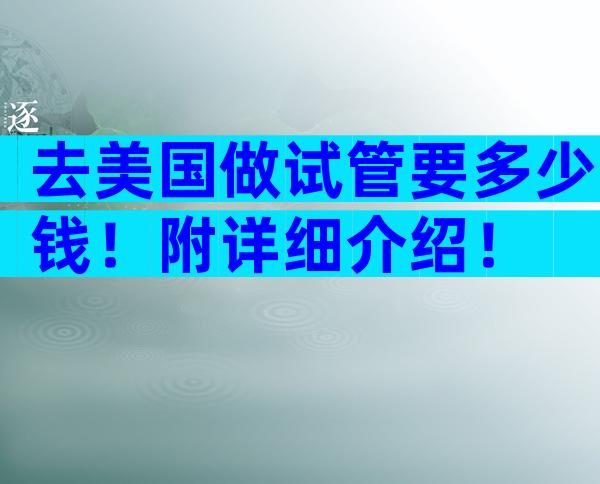 去美国做试管要多少钱！附详细介绍！