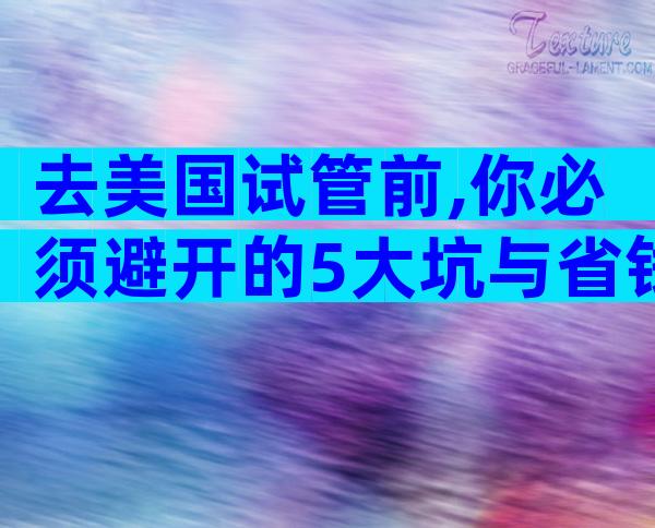 去美国试管前,你必须避开的5大坑与省钱秘籍