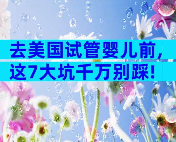 去美国试管婴儿前,这7大坑千万别踩!