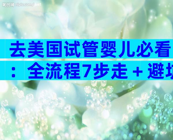 去美国试管婴儿必看：全流程7步走＋避坑秘籍