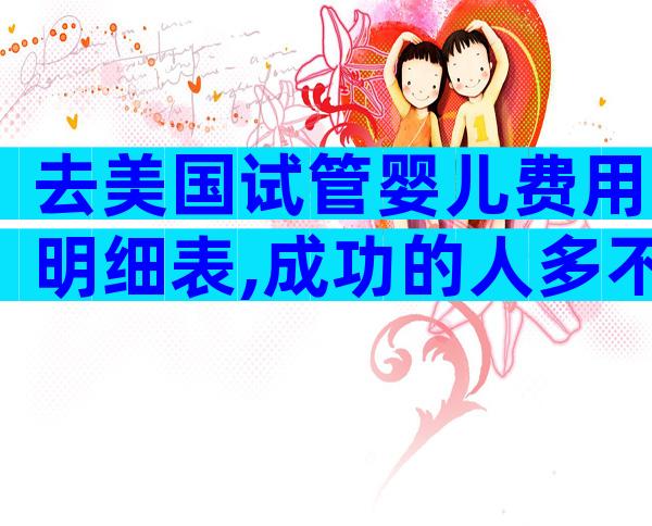 去美国试管婴儿费用明细表,成功的人多不多