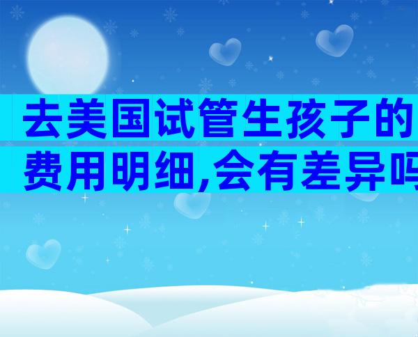 去美国试管生孩子的费用明细,会有差异吗？