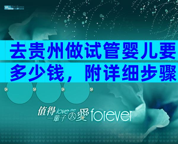 去贵州做试管婴儿要多少钱，附详细步骤。