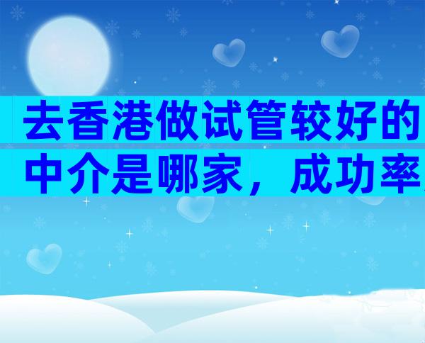去香港做试管较好的中介是哪家，成功率如何？