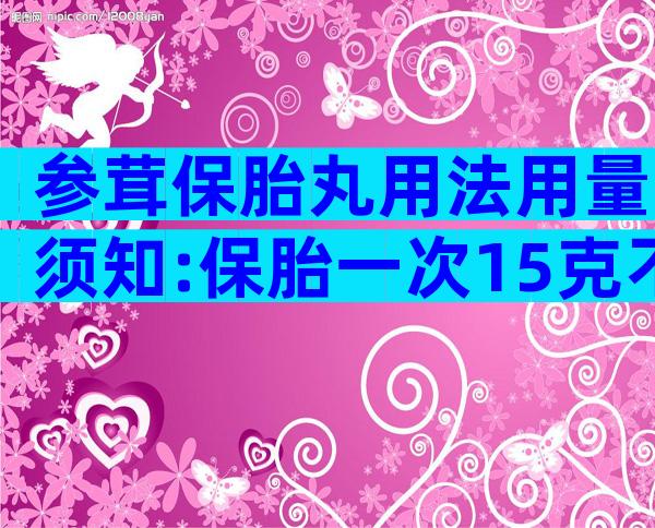 参茸保胎丸用法用量须知:保胎一次15克不可再多