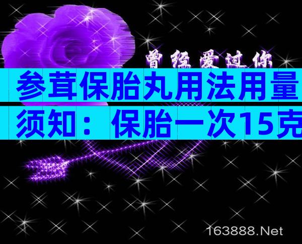 参茸保胎丸用法用量须知：保胎一次15克不可再多