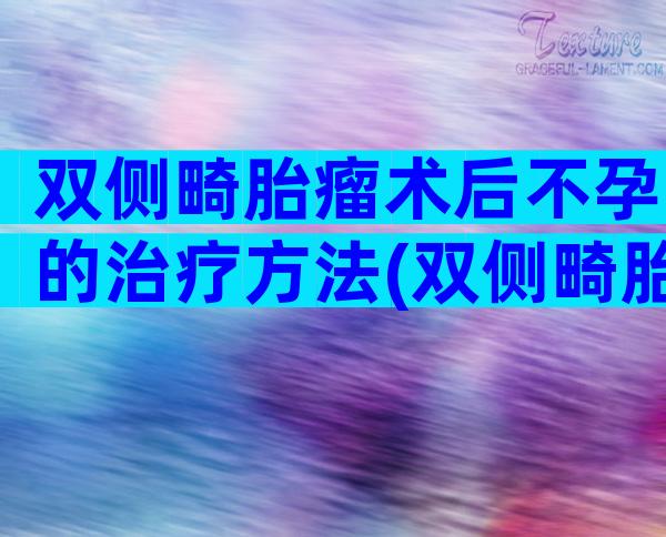双侧畸胎瘤术后不孕的治疗方法(双侧畸胎瘤术后怀孕的之间)