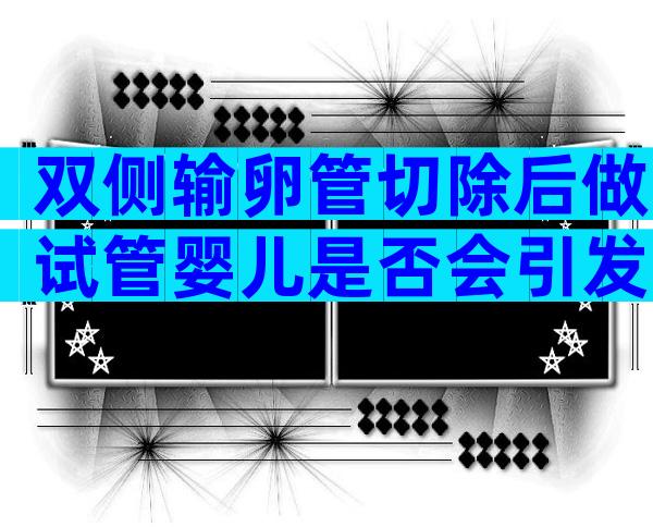 双侧输卵管切除后做试管婴儿是否会引发宫外孕？对女性有何影响？