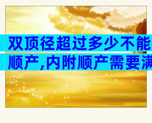 双顶径超过多少不能顺产,内附顺产需要满足的条件