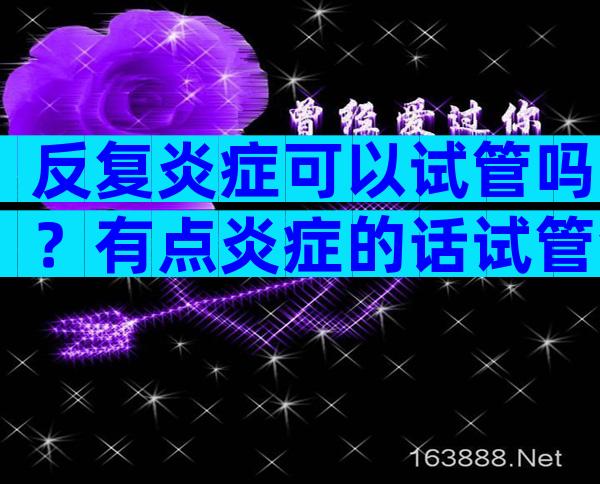 反复炎症可以试管吗？有点炎症的话试管会不会成功？