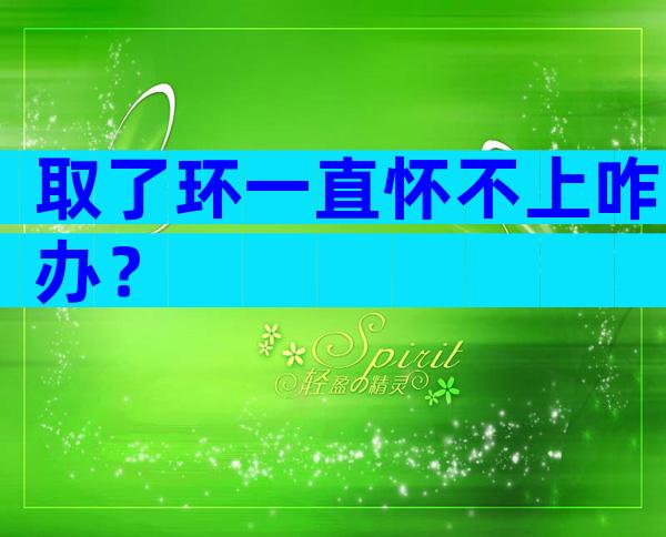 取了环一直怀不上咋办？