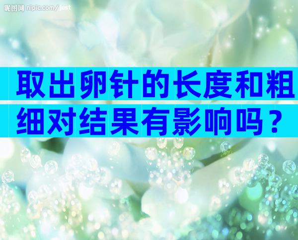 取出卵针的长度和粗细对结果有影响吗？