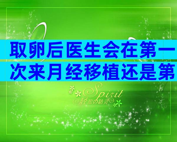 取卵后医生会在第一次来月经移植还是第二次移,60s弄清