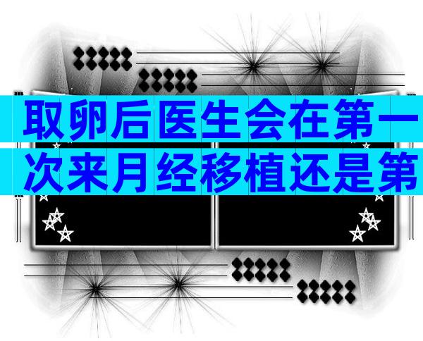 取卵后医生会在第一次来月经移植还是第二次移，60s弄清