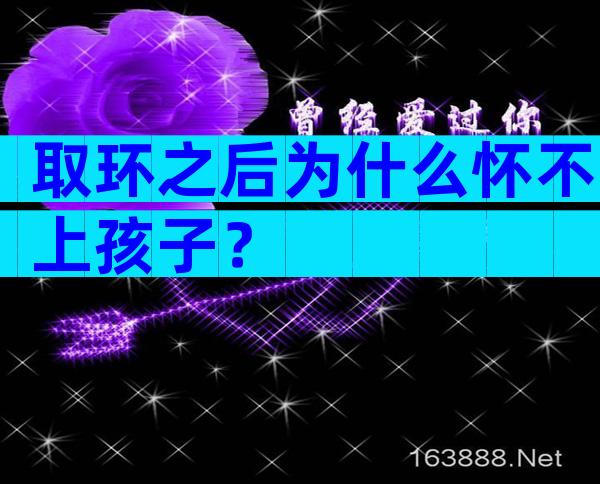 取环之后为什么怀不上孩子？