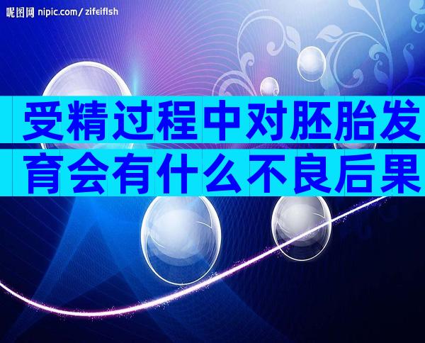 受精过程中对胚胎发育会有什么不良后果？