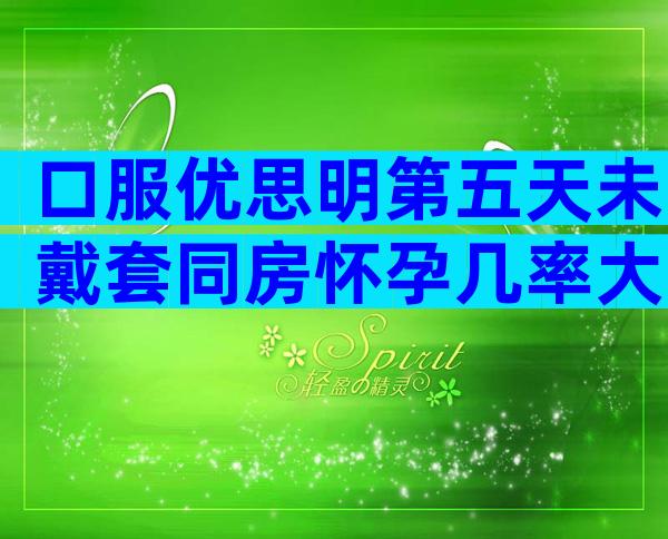 口服优思明第五天未戴套同房怀孕几率大吗？