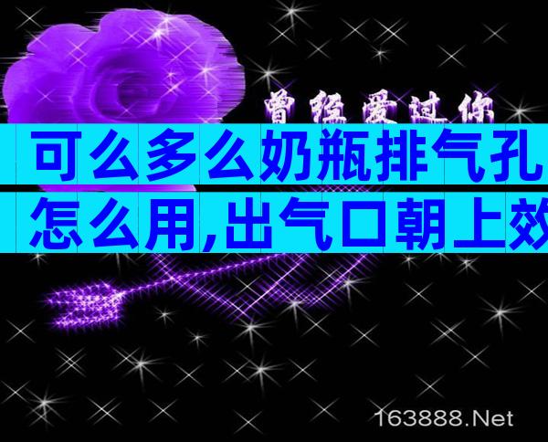 可么多么奶瓶排气孔怎么用,出气口朝上效果好!
