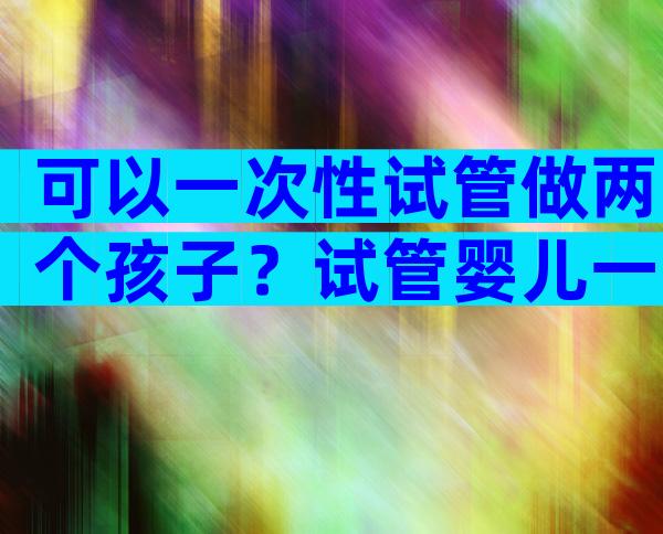 可以一次性试管做两个孩子？试管婴儿一次能生两宝宝吗？