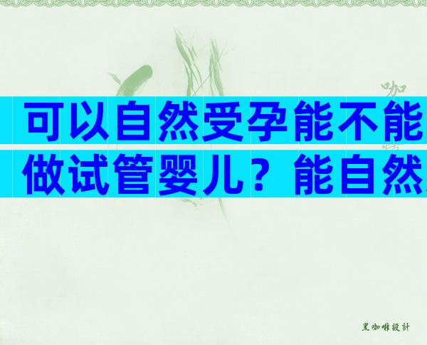 可以自然受孕能不能做试管婴儿？能自然受孕可以做试管婴儿吗？