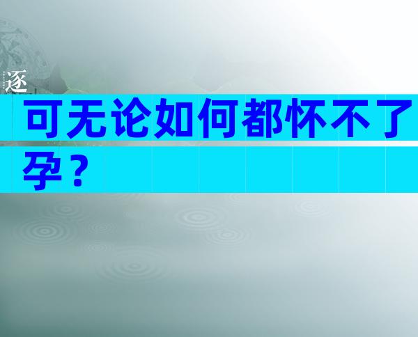 可无论如何都怀不了孕？