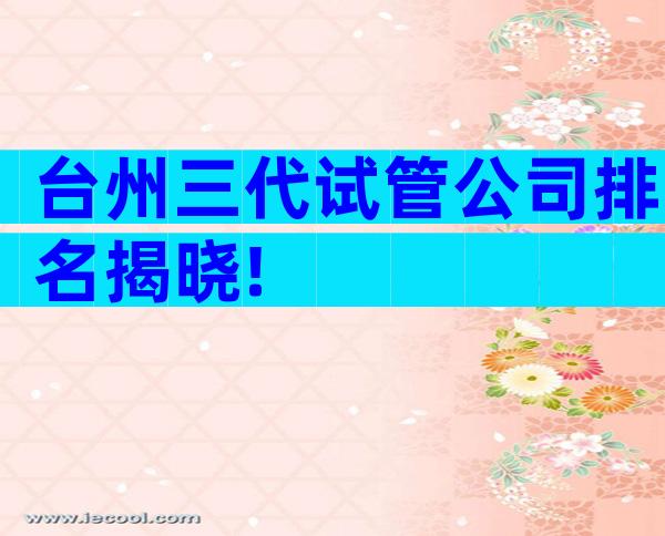 台州三代试管公司排名揭晓!