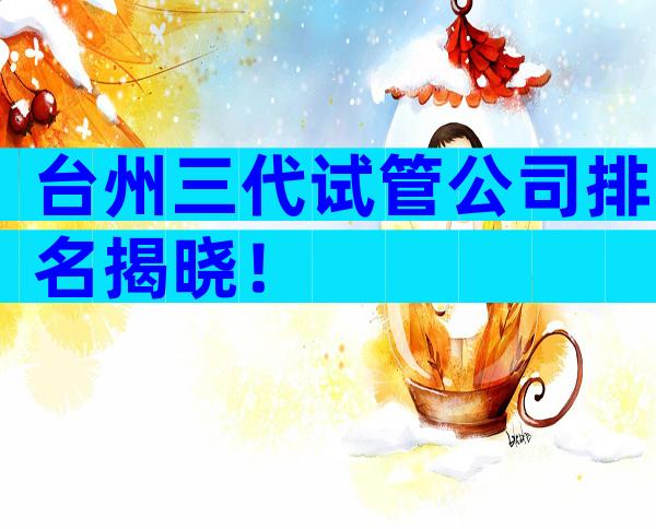 台州三代试管公司排名揭晓！