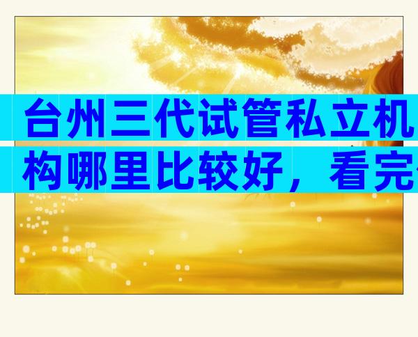 台州三代试管私立机构哪里比较好，看完你就明白了